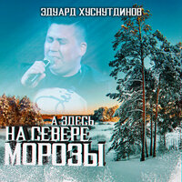 Эдуард Хуснутдинов - А здесь на севере морозы, текст песни