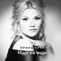 Ирина Круг - Ищи не ищи, текст песни